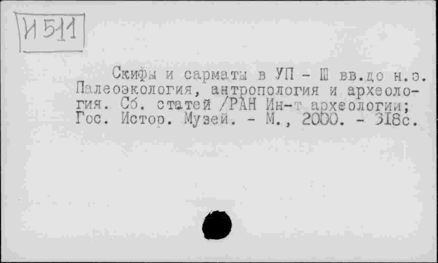 ﻿Скифы и сарматы в УП - 13 вв.до н.э. Палеоэкология, антропология и археология. Сб. статей /РАН Ин-т археологии; Гос. Истоо. Музей. - М., 20ÖC. - 318с.